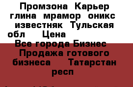 Промзона. Карьер глина, мрамор, оникс, известняк. Тульская обл.  › Цена ­ 250 000 000 - Все города Бизнес » Продажа готового бизнеса   . Татарстан респ.